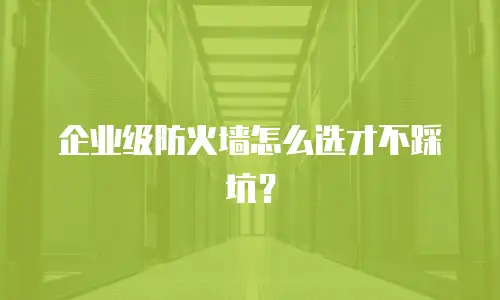 企业级防火墙怎么选才不踩坑？