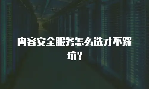 内容安全服务怎么选才不踩坑？