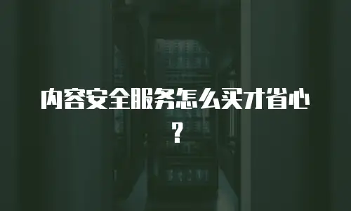 内容安全服务怎么买才省心？