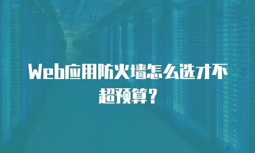 Web应用防火墙怎么选才不超预算？