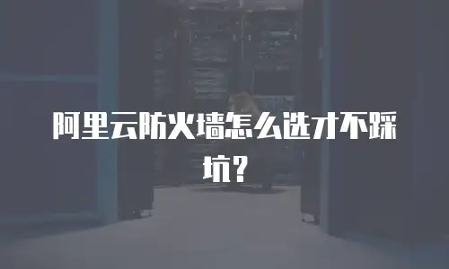 阿里云防火墙怎么选才不踩坑？