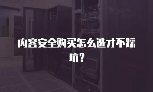 内容安全购买怎么选才不踩坑？