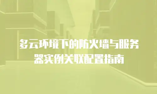 多云环境下的防火墙与服务器实例关联配置指南