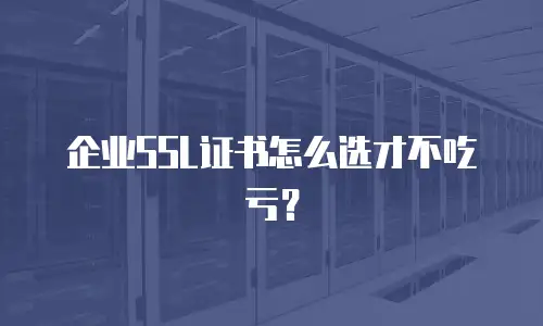 企业SSL证书怎么选才不吃亏？