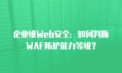 企业级Web安全：如何判断WAF防护能力等级？