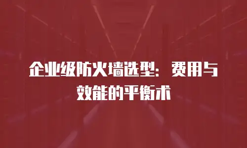 企业级防火墙选型：费用与效能的平衡术