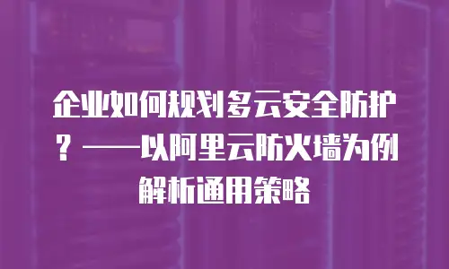 企业如何规划多云安全防护？——以阿里云防火墙为例解析通用策略