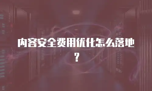 内容安全费用优化怎么落地？