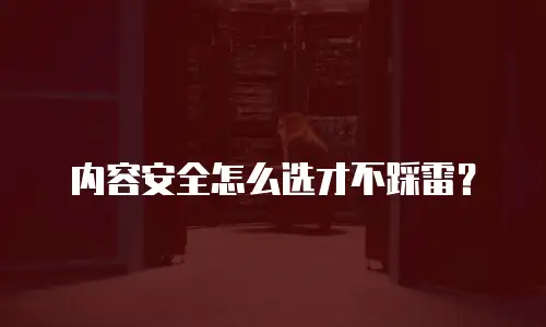 内容安全怎么选才不踩雷？