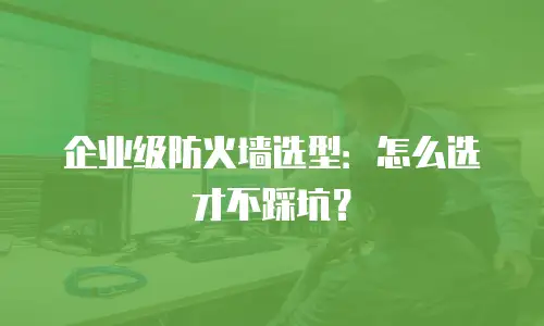 企业级防火墙选型：怎么选才不踩坑？
