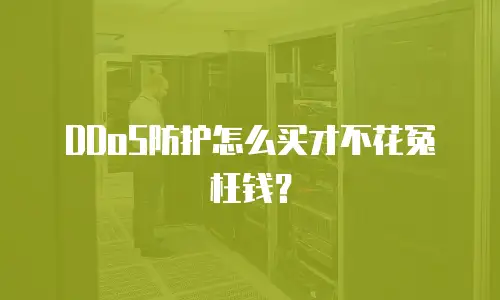 DDoS防护怎么买才不花冤枉钱？