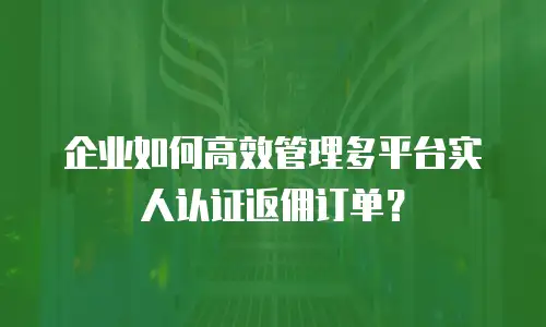 企业如何高效管理多平台实人认证返佣订单？