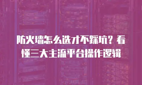 防火墙怎么选才不踩坑？看懂三大主流平台操作逻辑