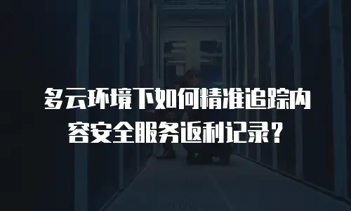多云环境下如何精准追踪内容安全服务返利记录？