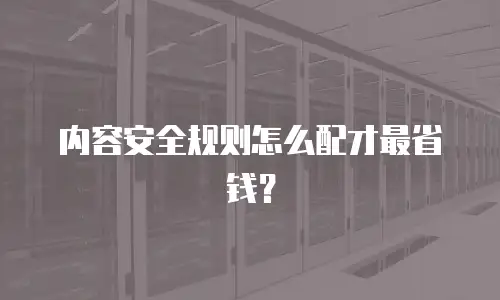 内容安全规则怎么配才最省钱？