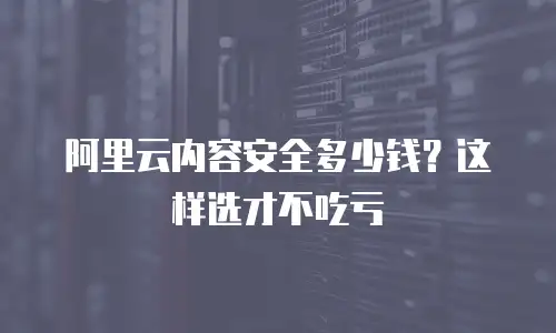 阿里云内容安全多少钱？这样选才不吃亏