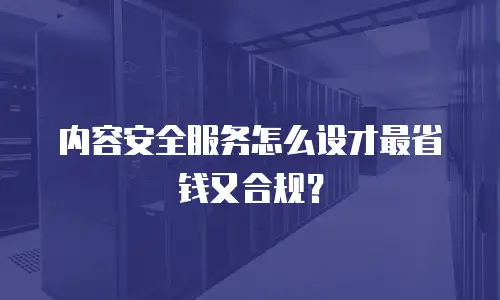 内容安全服务怎么设才最省钱又合规？