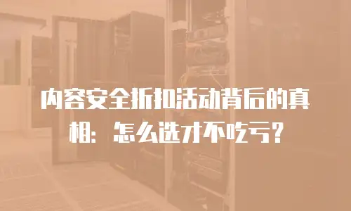 内容安全折扣活动背后的真相：怎么选才不吃亏？