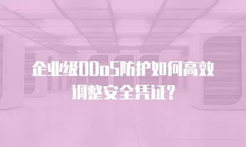 企业级DDoS防护如何高效调整安全凭证？