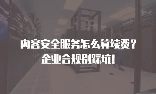 内容安全服务怎么算续费？企业合规别踩坑！