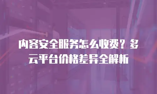 内容安全服务怎么收费？多云平台价格差异全解析