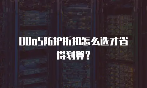 DDoS防护折扣怎么选才省得划算？