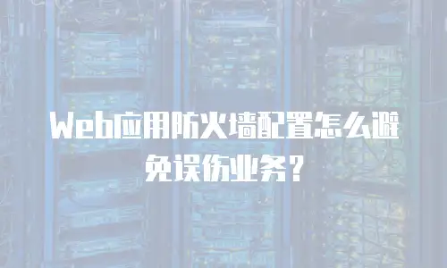 Web应用防火墙配置怎么避免误伤业务？