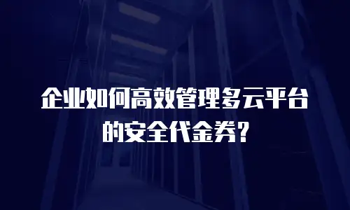 企业如何高效管理多云平台的安全代金券？