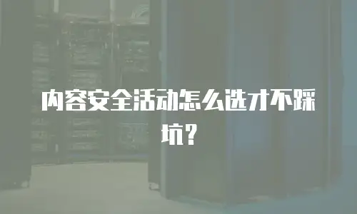 内容安全活动怎么选才不踩坑？