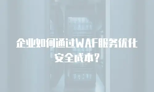 企业如何通过WAF服务优化安全成本？