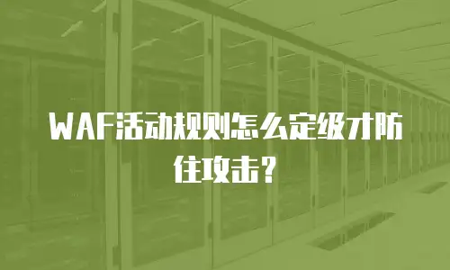 WAF活动规则怎么定级才防住攻击？