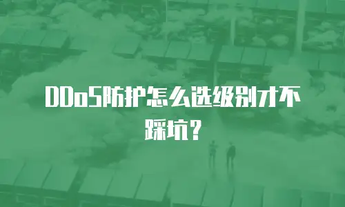 DDoS防护怎么选级别才不踩坑？
