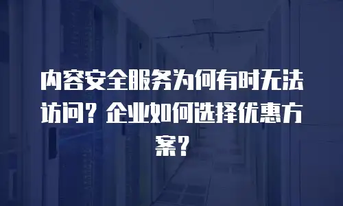 内容安全服务为何有时无法访问？企业如何选择优惠方案？