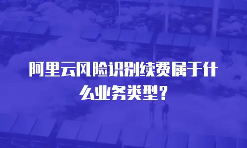 阿里云风险识别续费属于什么业务类型？