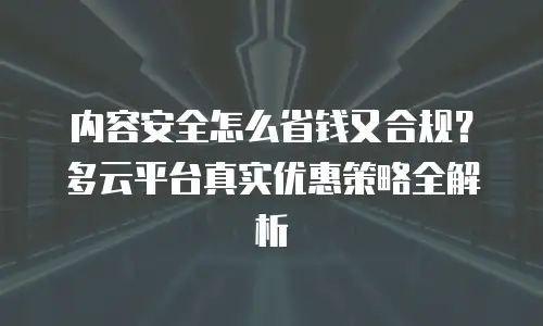 内容安全怎么省钱又合规？多云平台真实优惠策略全解析