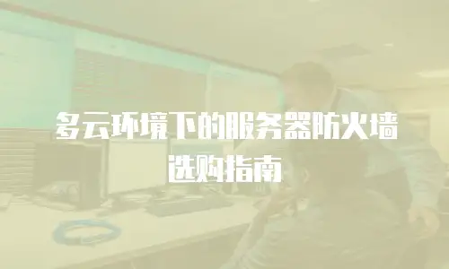 多云环境下的服务器防火墙选购指南