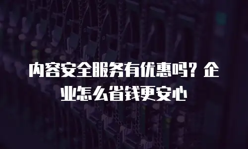 内容安全服务有优惠吗？企业怎么省钱更安心