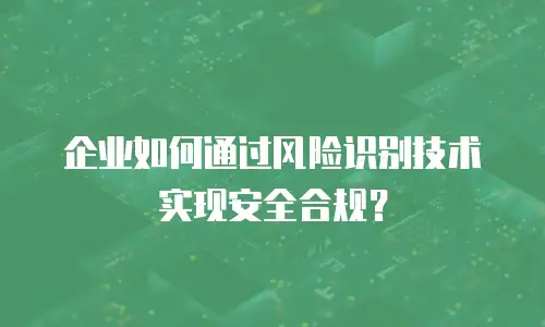 企业如何通过风险识别技术实现安全合规？