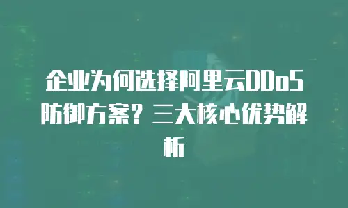企业为何选择阿里云DDoS防御方案？三大核心优势解析