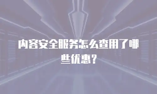 内容安全服务怎么查用了哪些优惠？