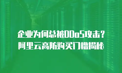 企业为何总被DDoS攻击？阿里云高防购买门槛揭秘