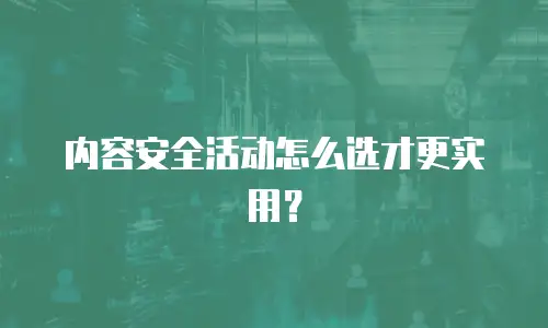 内容安全活动怎么选才更实用？