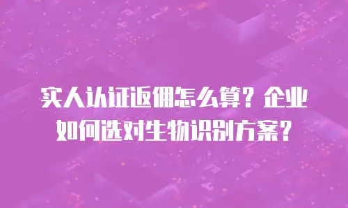 实人认证返佣怎么算？企业如何选对生物识别方案？