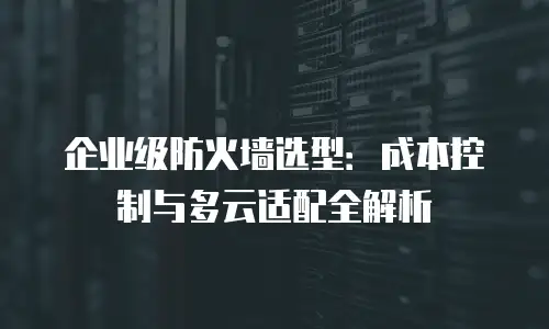 企业级防火墙选型：成本控制与多云适配全解析