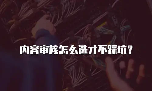 内容审核怎么选才不踩坑？