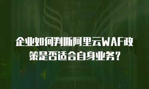 企业如何判断阿里云WAF政策是否适合自身业务？