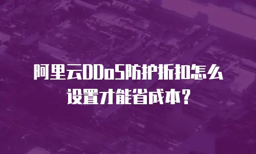阿里云DDoS防护折扣怎么设置才能省成本？