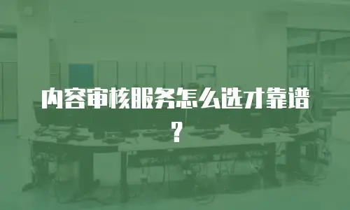 内容审核服务怎么选才靠谱？
