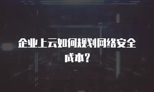 企业上云如何规划网络安全成本？