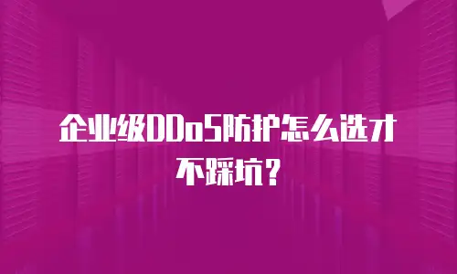 企业级DDoS防护怎么选才不踩坑？